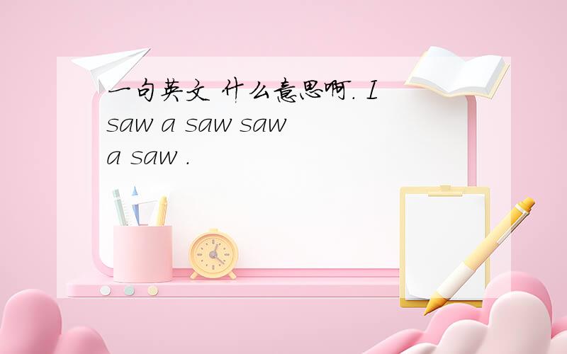一句英文 什么意思啊. I saw a saw saw a saw .