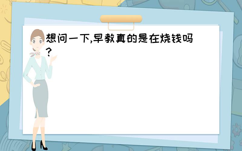 想问一下,早教真的是在烧钱吗?