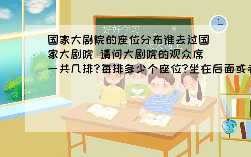 国家大剧院的座位分布谁去过国家大剧院 请问大剧院的观众席一共几排?每排多少个座位?坐在后面或者高排的座位会看得很不爽么?