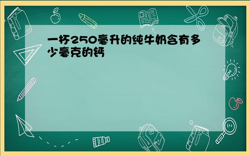 一杯250毫升的纯牛奶含有多少毫克的钙