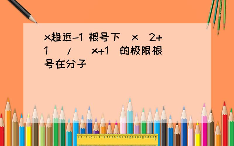 x趋近-1 根号下(x^2+1) / (x+1)的极限根号在分子