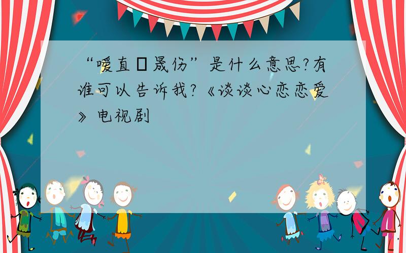 “嗳直臸晟伤”是什么意思?有谁可以告诉我?《谈谈心恋恋爱》电视剧