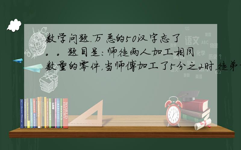 数学问题.万恶的50汉字忘了。。题目是:师徒两人加工相同数量的零件，当师傅加工了5分之2时，徒弟加工了42个，当师傅完成了任务时，徒弟加工了8分之7，他们的任务是多少个零件? PS:是相