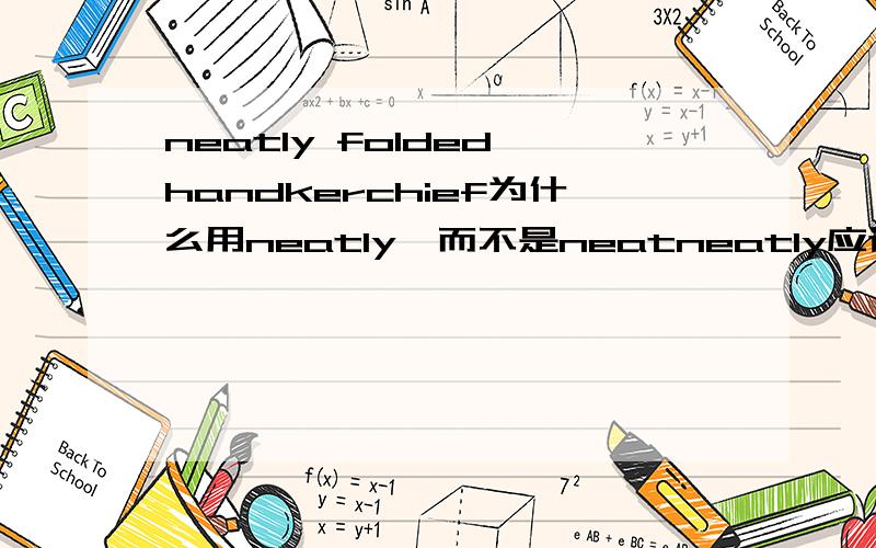 neatly folded handkerchief为什么用neatly,而不是neatneatly应该是修饰handkerchief,既然修饰名词就应该用neat啊,难道是修饰folded吗