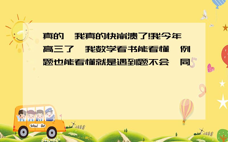 真的,我真的快崩溃了!我今年高三了,我数学看书能看懂,例题也能看懂就是遇到题不会,同