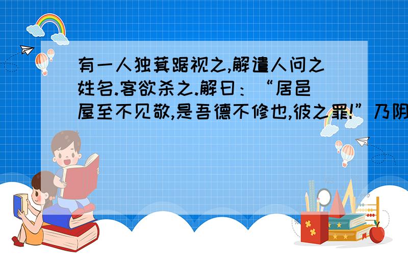 有一人独萁踞视之,解遣人问之姓名.客欲杀之.解曰：“居邑屋至不见敬,是吾德不修也,彼之罪!”乃阴...有一人独萁踞视之,解遣人问之姓名.客欲杀之.解曰：“居邑屋至不见敬,是吾德不修也,