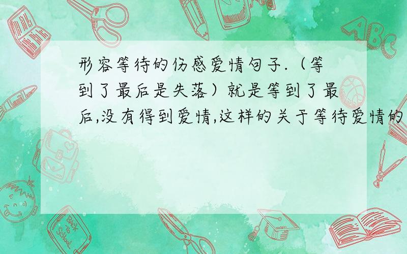 形容等待的伤感爱情句子.（等到了最后是失落）就是等到了最后,没有得到爱情,这样的关于等待爱情的伤感句子.