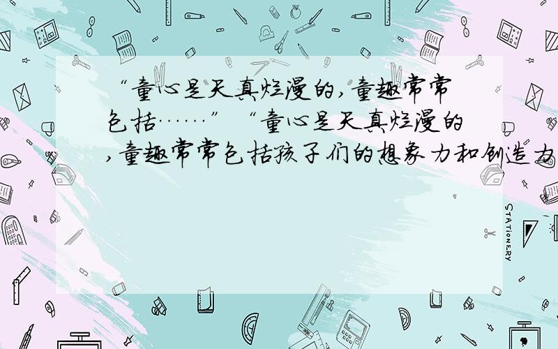 “童心是天真烂漫的,童趣常常包括……”“童心是天真烂漫的,童趣常常包括孩子们的想象力和创造力,有事看来很荒唐,但也不能无端地加以禁止”,你是否同意上述观点,举一实例,谈谈你的看