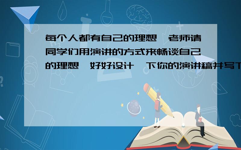 每个人都有自己的理想,老师请同学们用演讲的方式来畅谈自己的理想,好好设计一下你的演讲稿并写下来,相信你