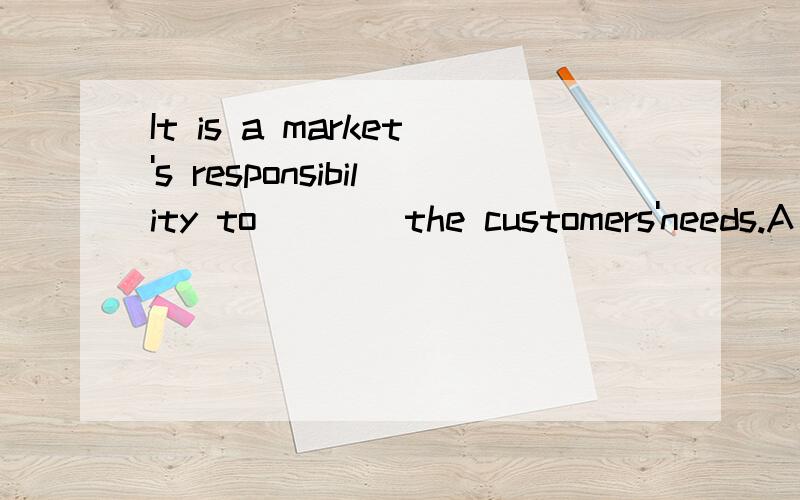 It is a market's responsibility to____the customers'needs.A meet B cater C satisfy D fulfil为什么