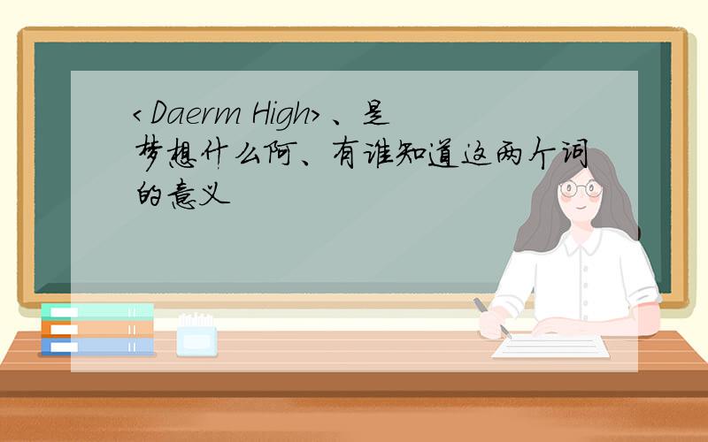 ＜Daerm High＞、是梦想什么阿、有谁知道这两个词的意义