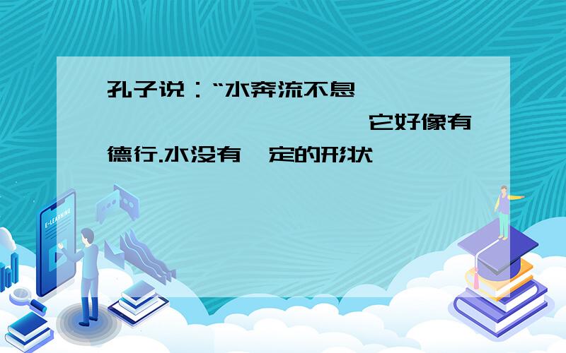 孔子说：“水奔流不息,　　　　　　　　　　　　,它好像有德行.水没有一定的形状,　　　　　,　　　　　,　　　　　,它好像有情义.水穿山岩,　　　　　,　　　　　,它好像有志向.