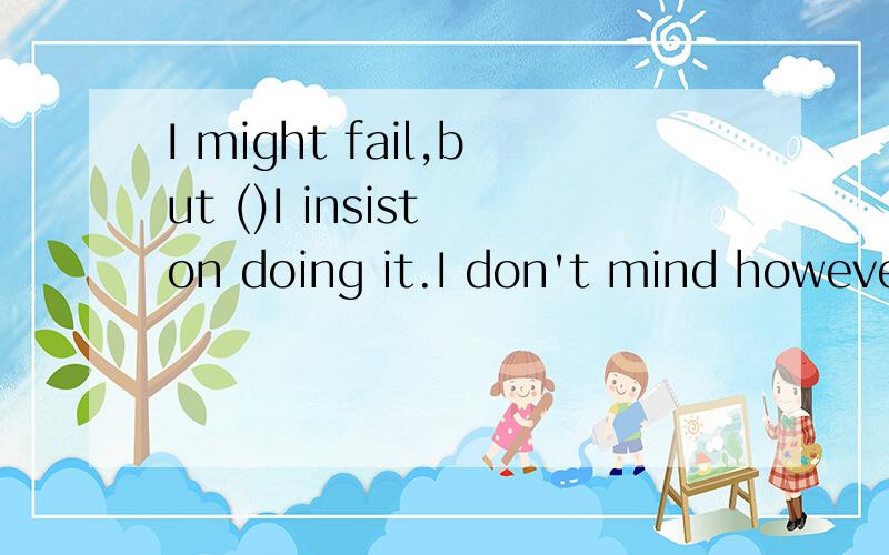 I might fail,but ()I insist on doing it.I don't mind however anyhow yet meanwhile如题 具体讲法结构分析