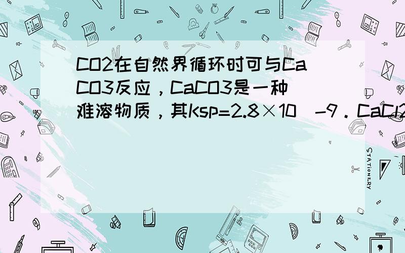 CO2在自然界循环时可与CaCO3反应，CaCO3是一种难溶物质，其Ksp=2.8×10^-9。CaCl2溶液与Na2CO3溶液混合可形成CaCO3沉淀，现将等体积的CaCl2溶液与Na2CO3溶液混合，若Na2CO3溶液的浓度为2×10^-4mol/L，则生