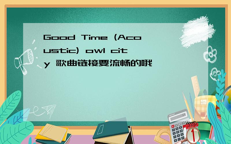 Good Time (Acoustic) owl city 歌曲链接要流畅的哦