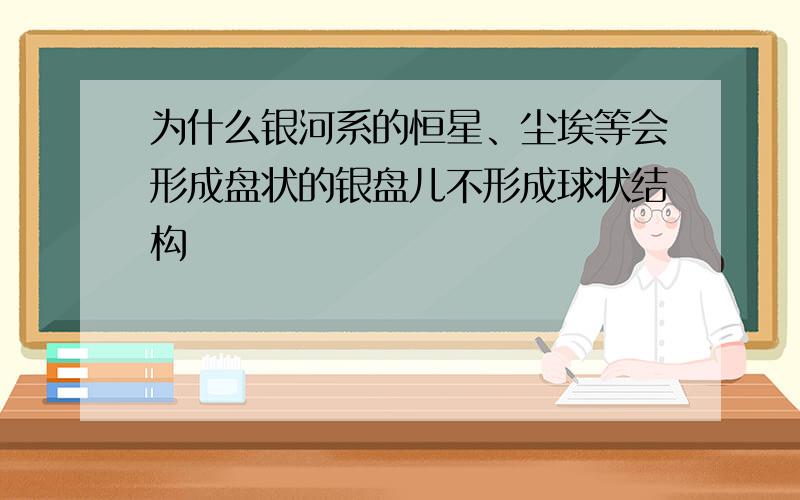 为什么银河系的恒星、尘埃等会形成盘状的银盘儿不形成球状结构