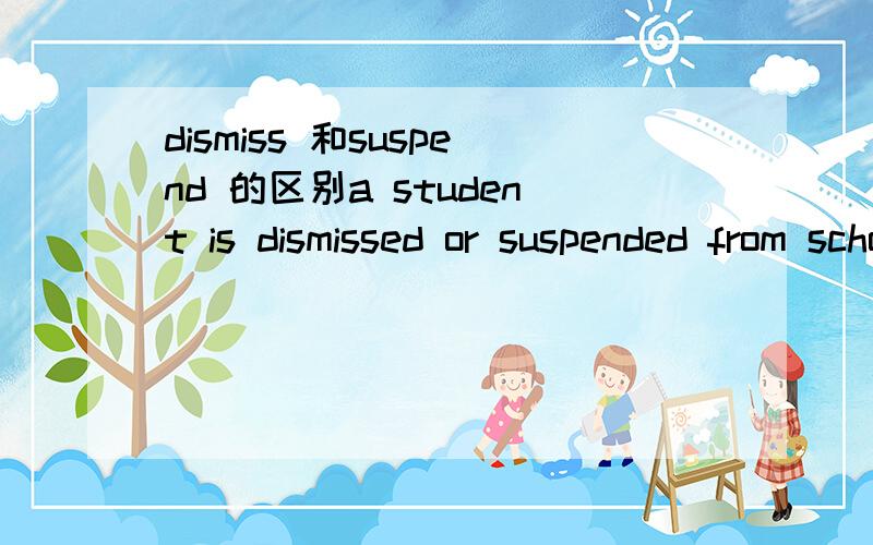 dismiss 和suspend 的区别a student is dismissed or suspended from school 中dismiss 和 suspend 有什么区别