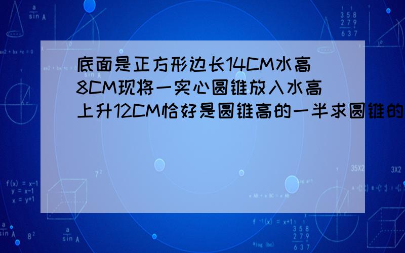 底面是正方形边长14CM水高8CM现将一实心圆锥放入水高上升12CM恰好是圆锥高的一半求圆锥的底面积是多少