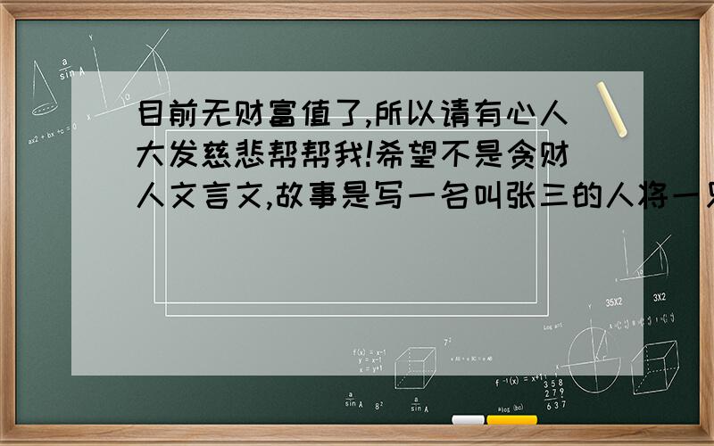 目前无财富值了,所以请有心人大发慈悲帮帮我!希望不是贪财人文言文,故事是写一名叫张三的人将一只鸡给藏了起来,一个富人巧妙的用谐音双关的办法要回了.谐音的,包含着四字词语,将它写