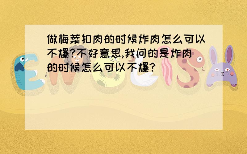 做梅菜扣肉的时候炸肉怎么可以不爆?不好意思,我问的是炸肉的时候怎么可以不爆?