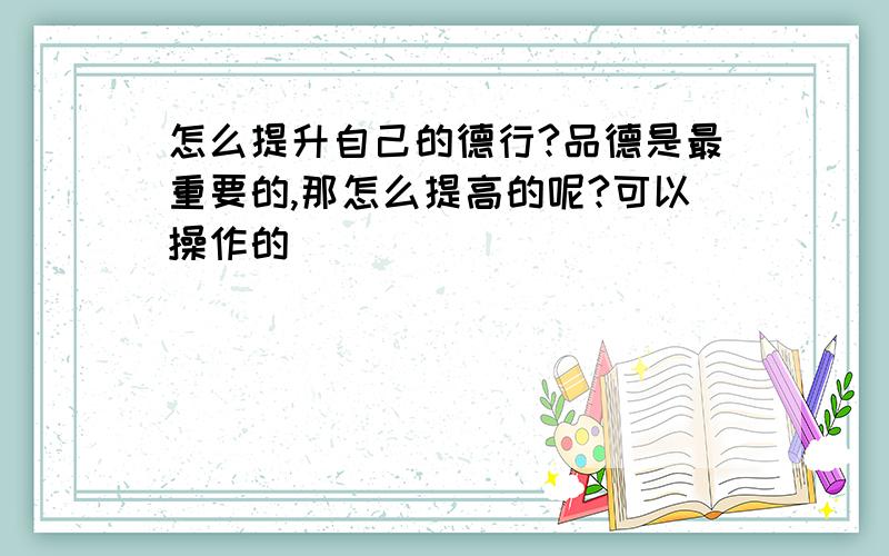 怎么提升自己的德行?品德是最重要的,那怎么提高的呢?可以操作的