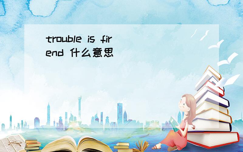 trouble is firend 什么意思