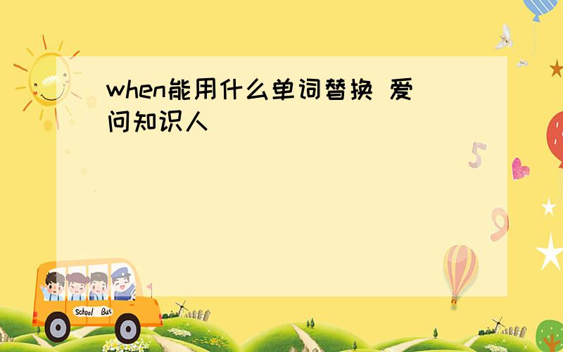 when能用什么单词替换 爱问知识人