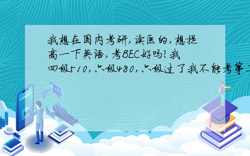 我想在国内考研,读医的,想提高一下英语,考BEC好吗?我四级510,六级480,六级过了我不能考第二次,但是我觉得我还有能力提高,我应该考BEC中级还是高级?还是去考托福雅思?