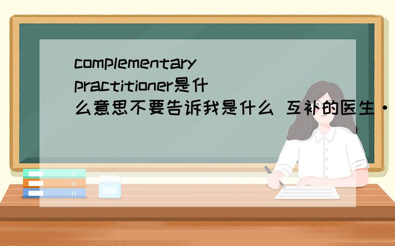 complementary practitioner是什么意思不要告诉我是什么 互补的医生···有没有具体解释 比如这个职业是干嘛的