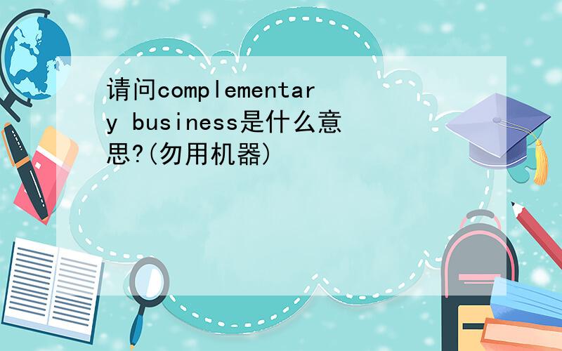 请问complementary business是什么意思?(勿用机器)