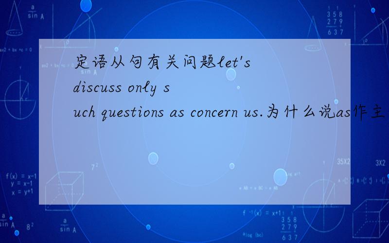 定语从句有关问题let's discuss only such questions as concern us.为什么说as作主语呢,as在这不是没有实在意思的吗?2.no one will beieve such stories as he told .为什么说 as 在这作宾语,这里的as .........