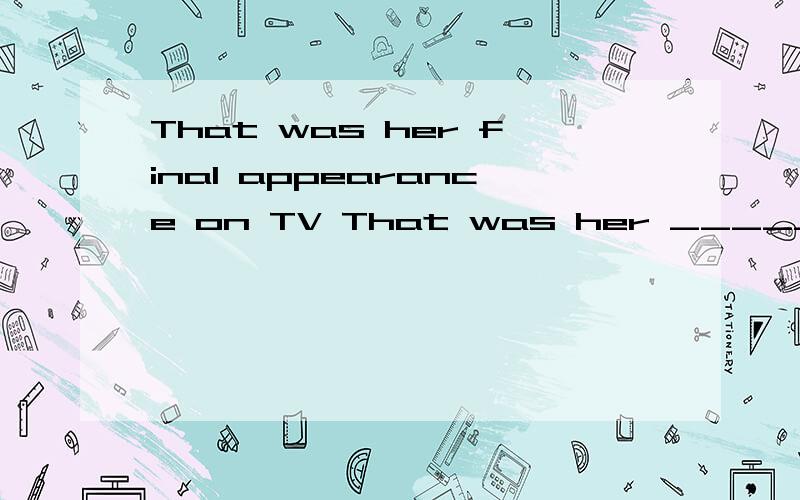That was her final appearance on TV That was her _____ _________ she ____ on TV.