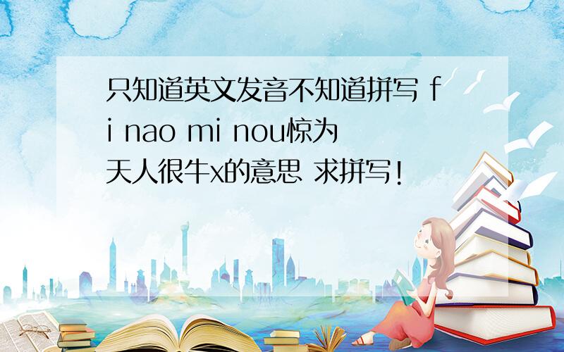 只知道英文发音不知道拼写 fi nao mi nou惊为天人很牛x的意思 求拼写!