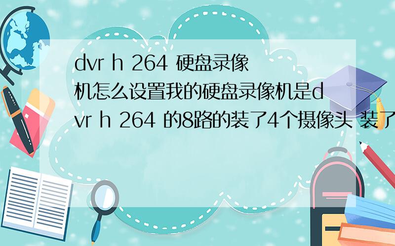 dvr h 264 硬盘录像机怎么设置我的硬盘录像机是dvr h 264 的8路的装了4个摄像头 装了个500G的硬盘 我想问问怎么设置能让录像保存一个月 我现在这4个摄像头保存不了一个月容量不够 想问问在不