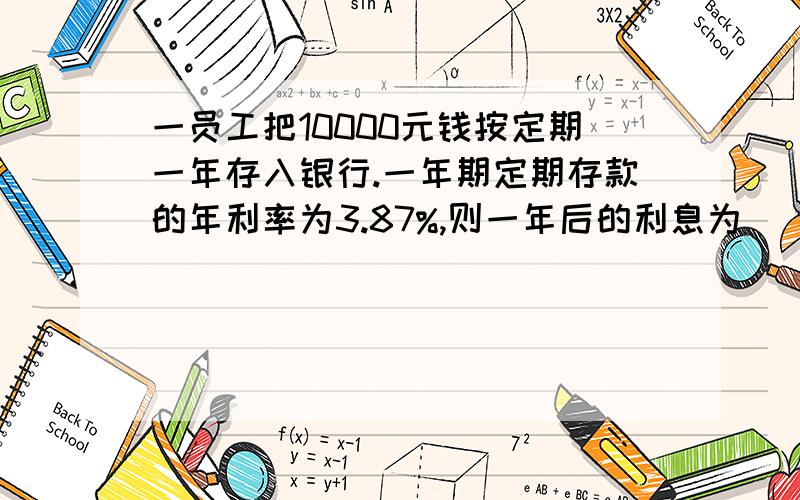 一员工把10000元钱按定期一年存入银行.一年期定期存款的年利率为3.87%,则一年后的利息为______元两年后的利息为____；利息税的税率为5%,则一年后的利息税为______元；到期支取时扣除利息税后