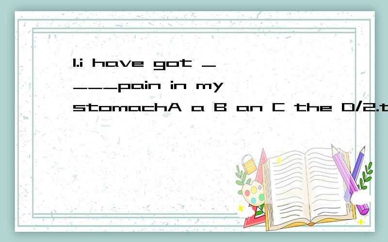 1.i have got ____pain in my stomachA a B an C the D/2.the man ____the factory is from beijing?Ain charge of B in the charge of C is in charge of D is in the charge of3 could you tell me _____?a when he has come back?b when he will come back?单词适