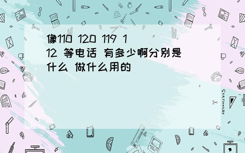 像110 120 119 112 等电话 有多少啊分别是什么 做什么用的