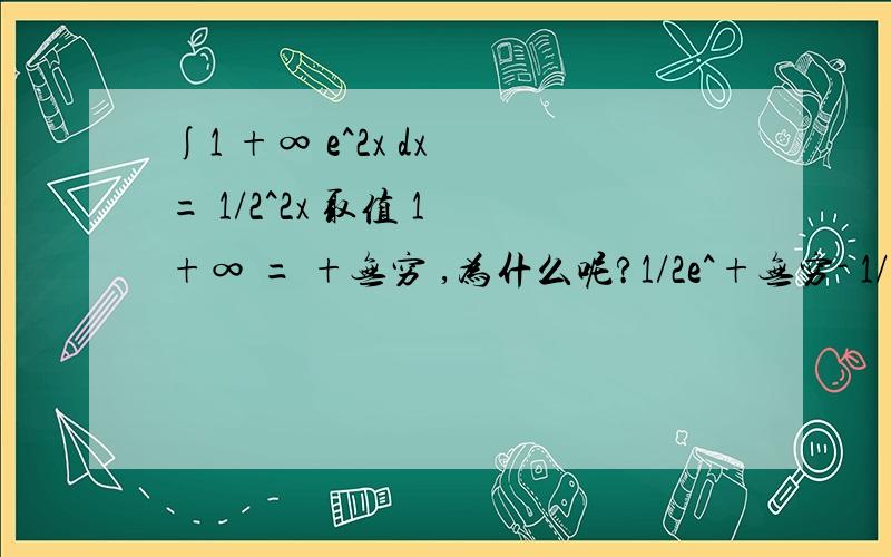 ∫1 +∞ e^2x dx = 1/2^2x 取值 1 +∞ = +无穷 ,为什么呢?1/2e^+无穷- 1/2e^2 = +无穷 为什么呢?