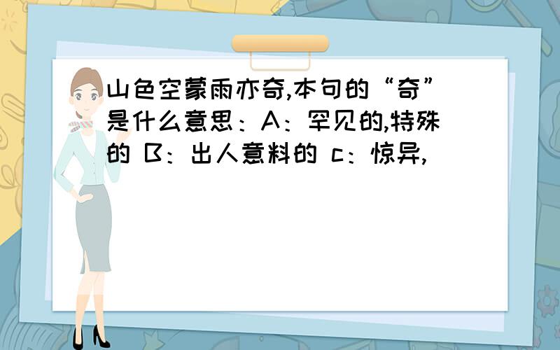 山色空蒙雨亦奇,本句的“奇”是什么意思：A：罕见的,特殊的 B：出人意料的 c：惊异,