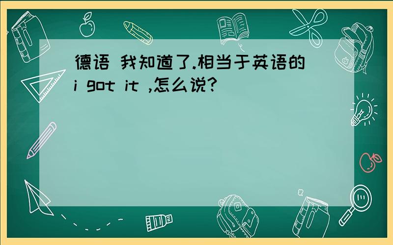 德语 我知道了.相当于英语的i got it ,怎么说?