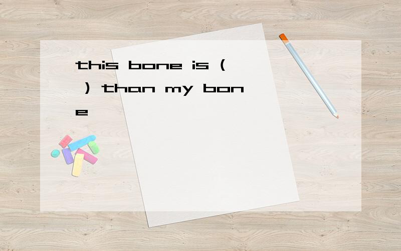 this bone is ( ) than my bone