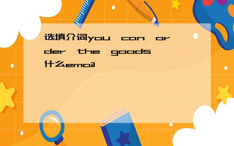 选填介词you　can　order　the　goods　什么email