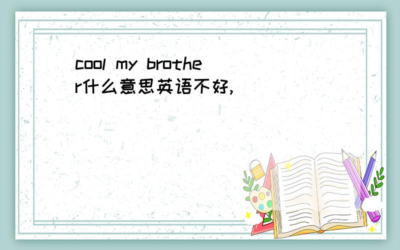 cool my brother什么意思英语不好,