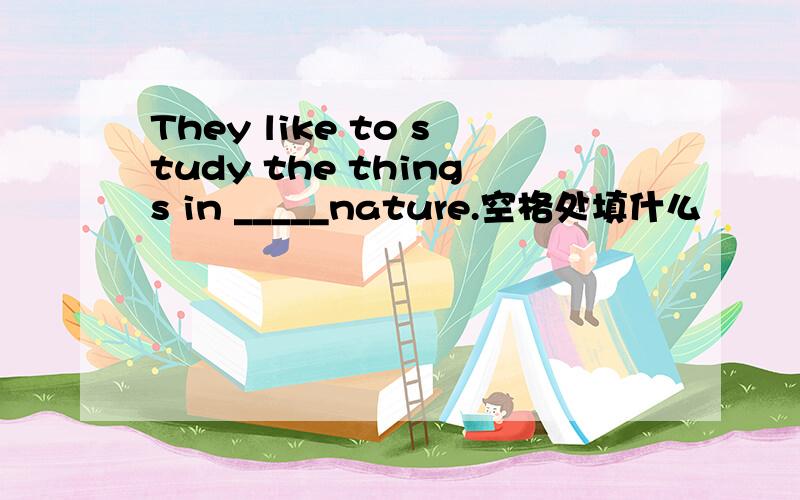 They like to study the things in _____nature.空格处填什么