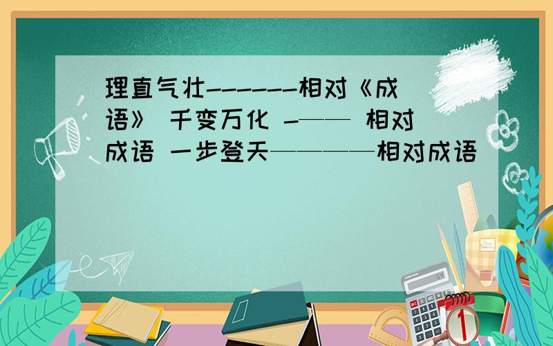 理直气壮------相对《成语》 千变万化 -—— 相对成语 一步登天————相对成语