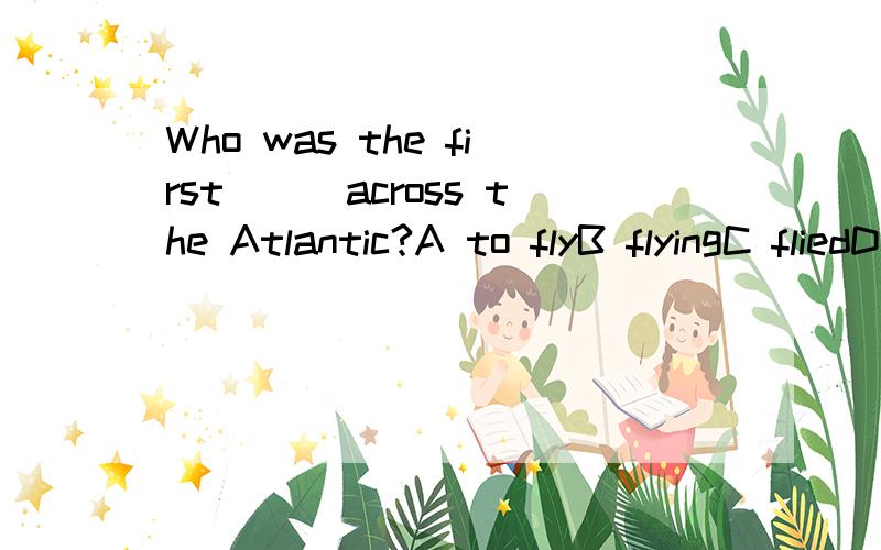 Who was the first___across the Atlantic?A to flyB flyingC fliedD fly