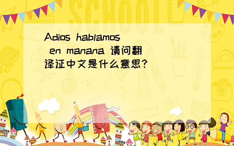 Adios hablamos en manana 请问翻译证中文是什么意思?