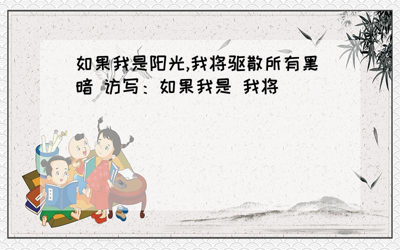 如果我是阳光,我将驱散所有黑暗 访写：如果我是 我将