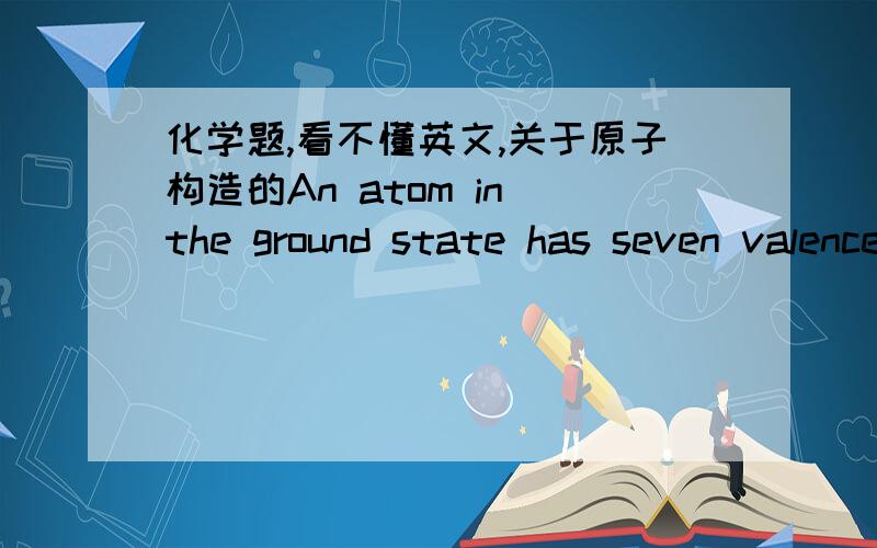 化学题,看不懂英文,关于原子构造的An atom in the ground state has seven valence electrons. Which electron conﬁguration could represent the valence electron conﬁguration of this atom in the ground state?