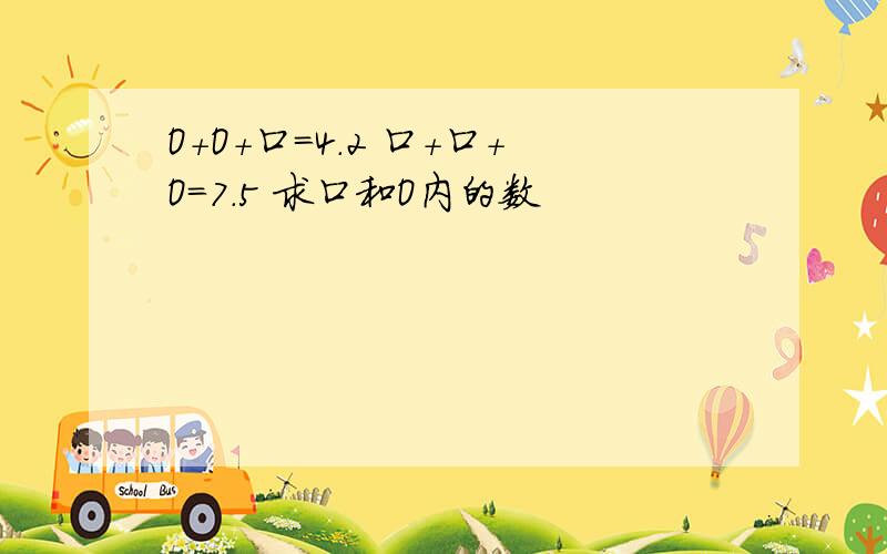 O+O+口=4.2 口+口+O=7.5 求口和O内的数